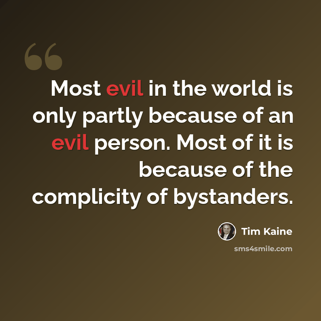 “Most evil in the world is only partly because of an evil person. Most of it is because of the complicity of bystanders.” quote by Tim Kaine