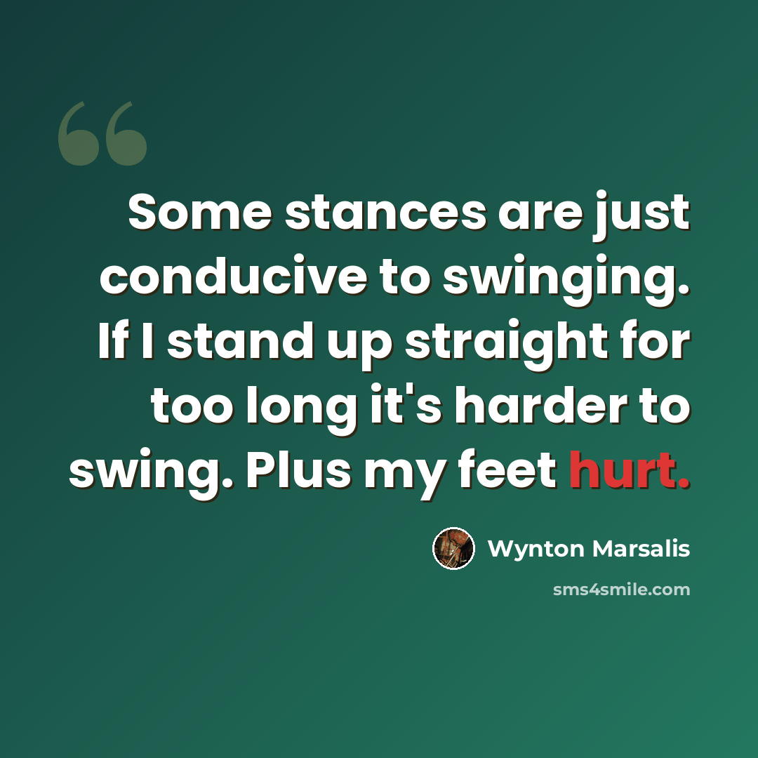 “Some stances are just conducive to swinging. If I stand up straight for too long it's harder to swing. Plus my feet hurt.” quote by Wynton Marsalis