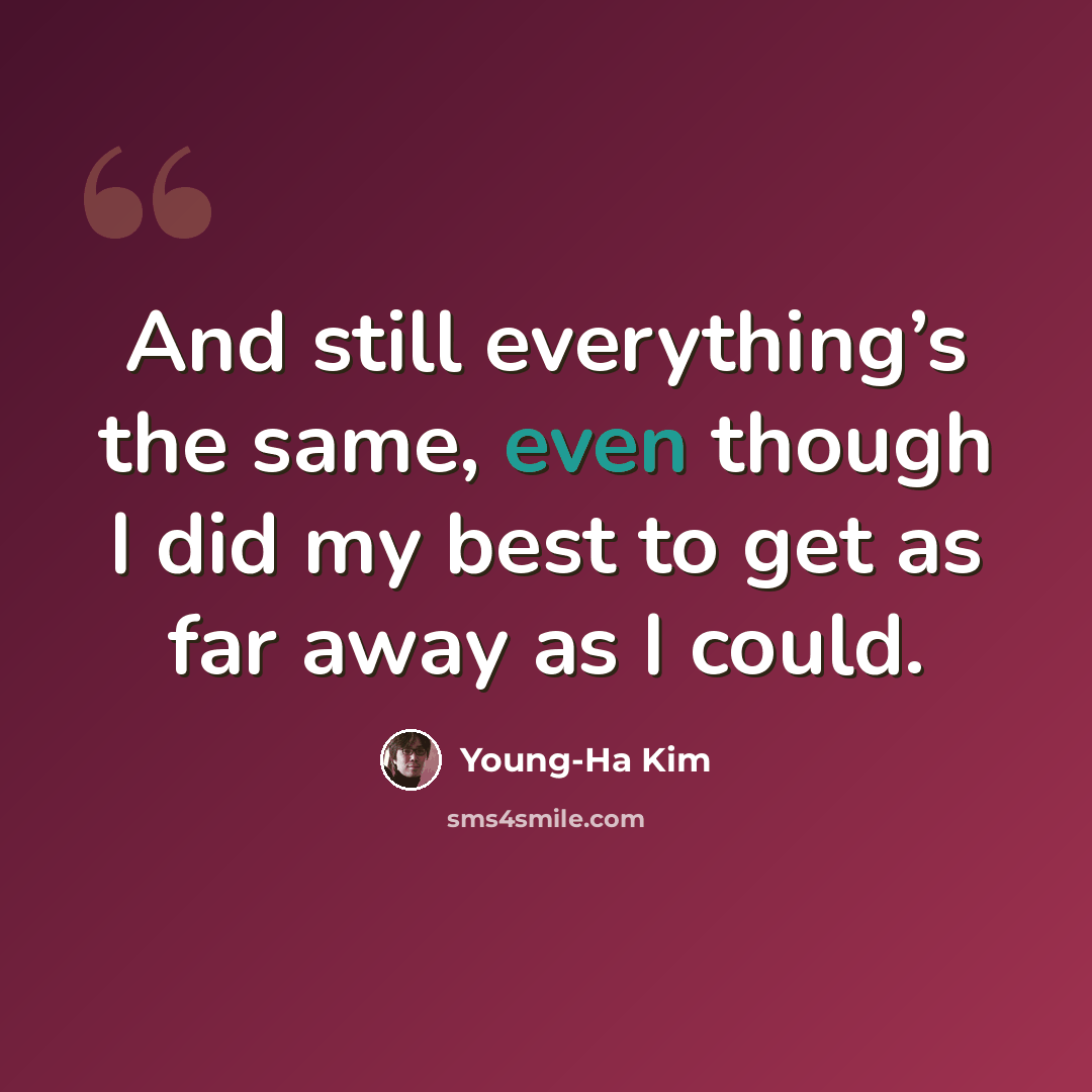 “And still everything’s the same, even though I did my best to get as far away as I could.” quote by Young-Ha Kim