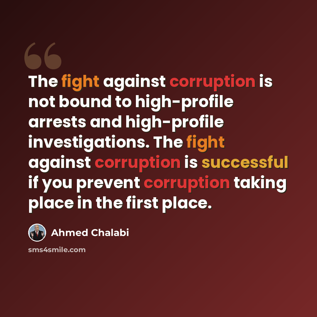 “The fight against corruption is not bound to high-profile arrests and high-profile investigations. The fight against corruption is successful if you prevent corruption taking place in the first place.” quote by Ahmed Chalabi