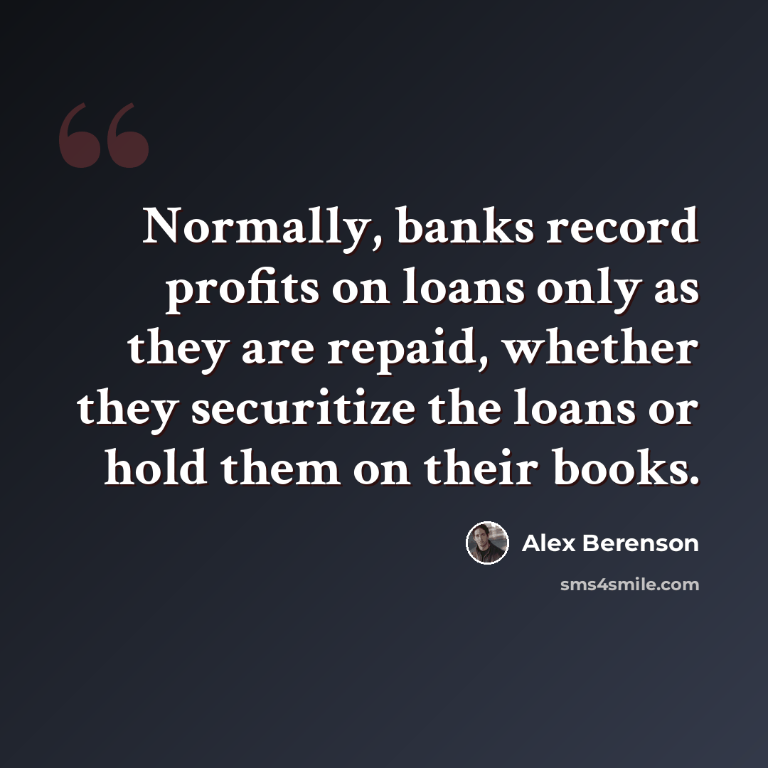 “Normally, banks record profits on loans only as they are repaid, whether they securitize the loans or hold them on their books.” quote by Alex Berenson