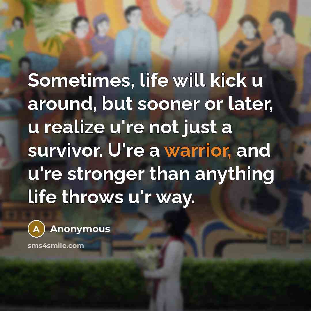 “Sometimes, life will kick u around, but sooner or later, u realize u're not just a survivor. U're a warrior, and u're stronger than anything life throws u'r way.” quote by Anonymous