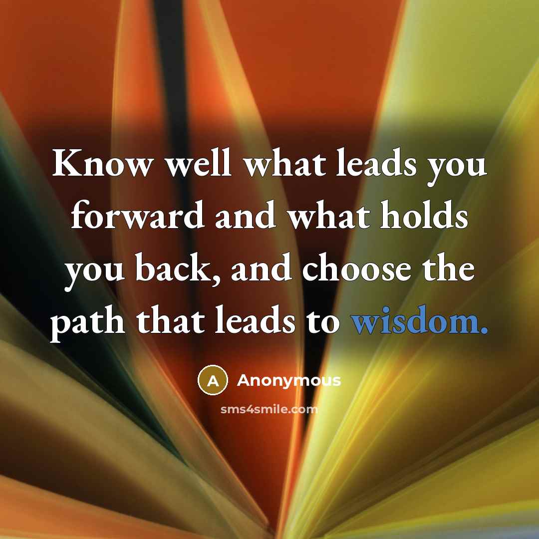 “Know well what leads you forward and what holds you back, and choose the path that leads to wisdom.” quote by Anonymous