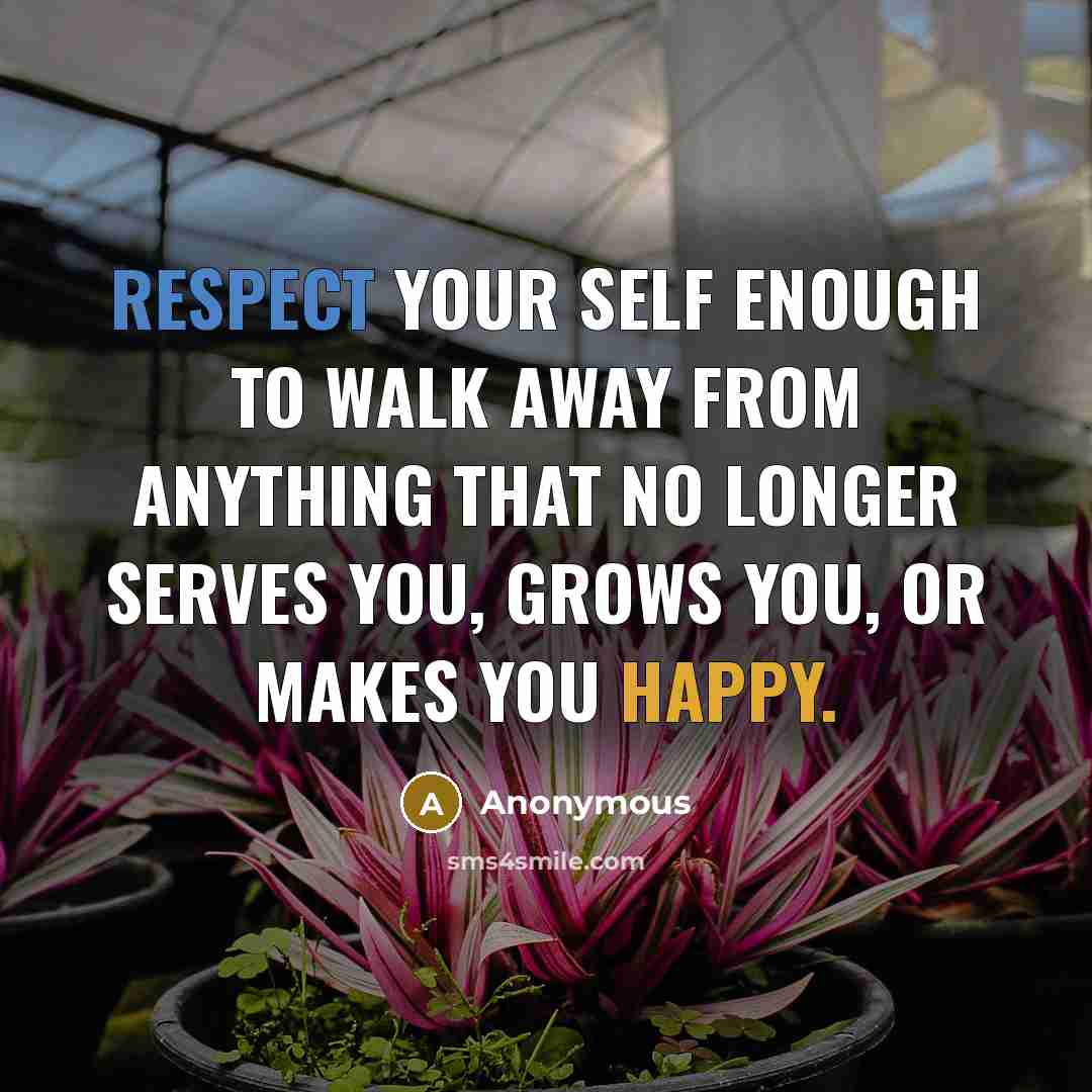 “Respect your self enough to walk away from anything that no longer serves you, grows you, or makes you happy.” quote by Anonymous