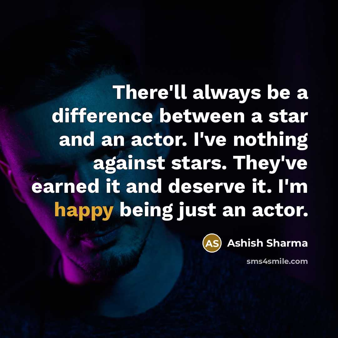 “There'll always be a difference between a star and an actor. I've nothing against stars. They've earned it and deserve it. I'm happy being just an actor.” quote by Ashish Sharma
