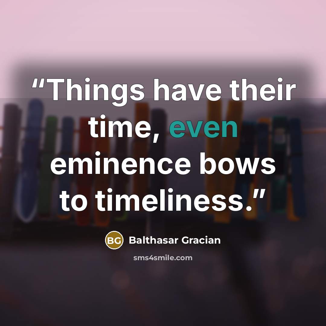 “Things have their time, even eminence bows to timeliness.” quote by Balthasar Gracian