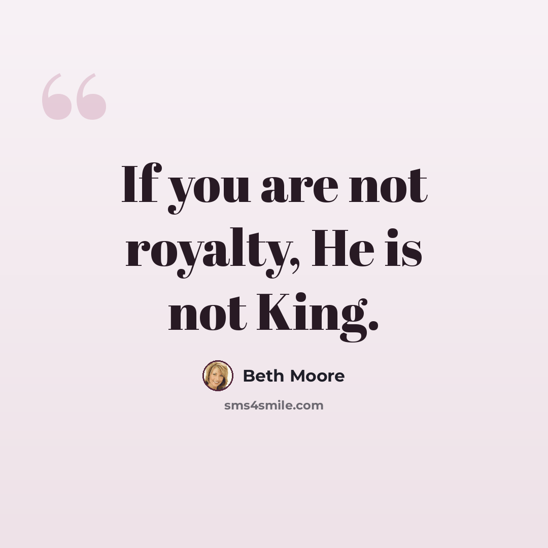 “If you are not royalty, He is not King.” quote by Beth Moore