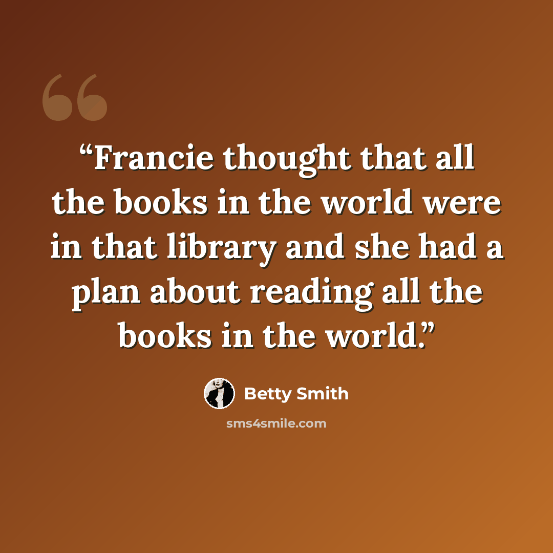 “Francie thought that all the books in the world were in that library and she had a plan about reading all the books in the world.” quote by Betty Smith