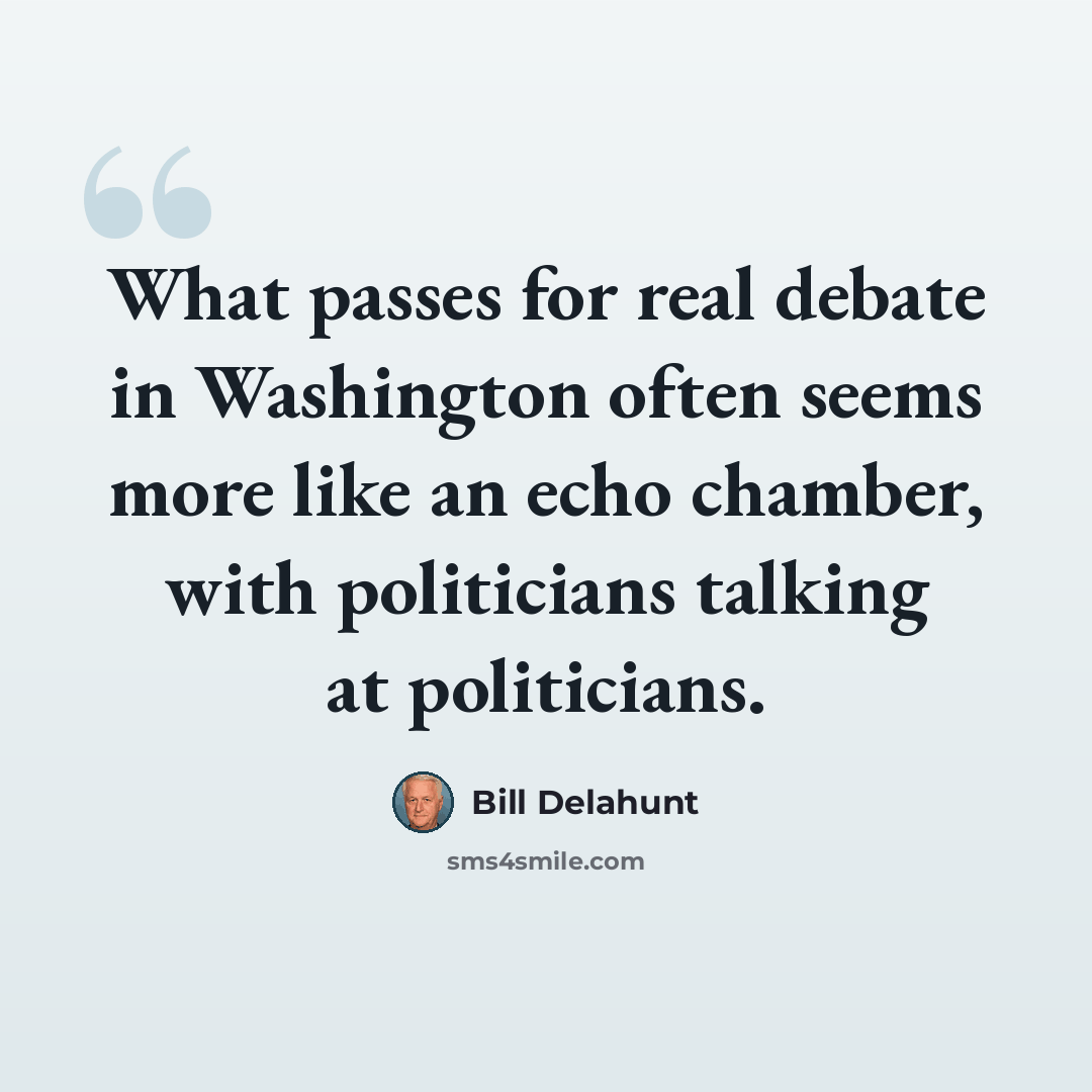 “What passes for real debate in Washington often seems more like an echo chamber, with politicians talking at politicians.” quote by Bill Delahunt