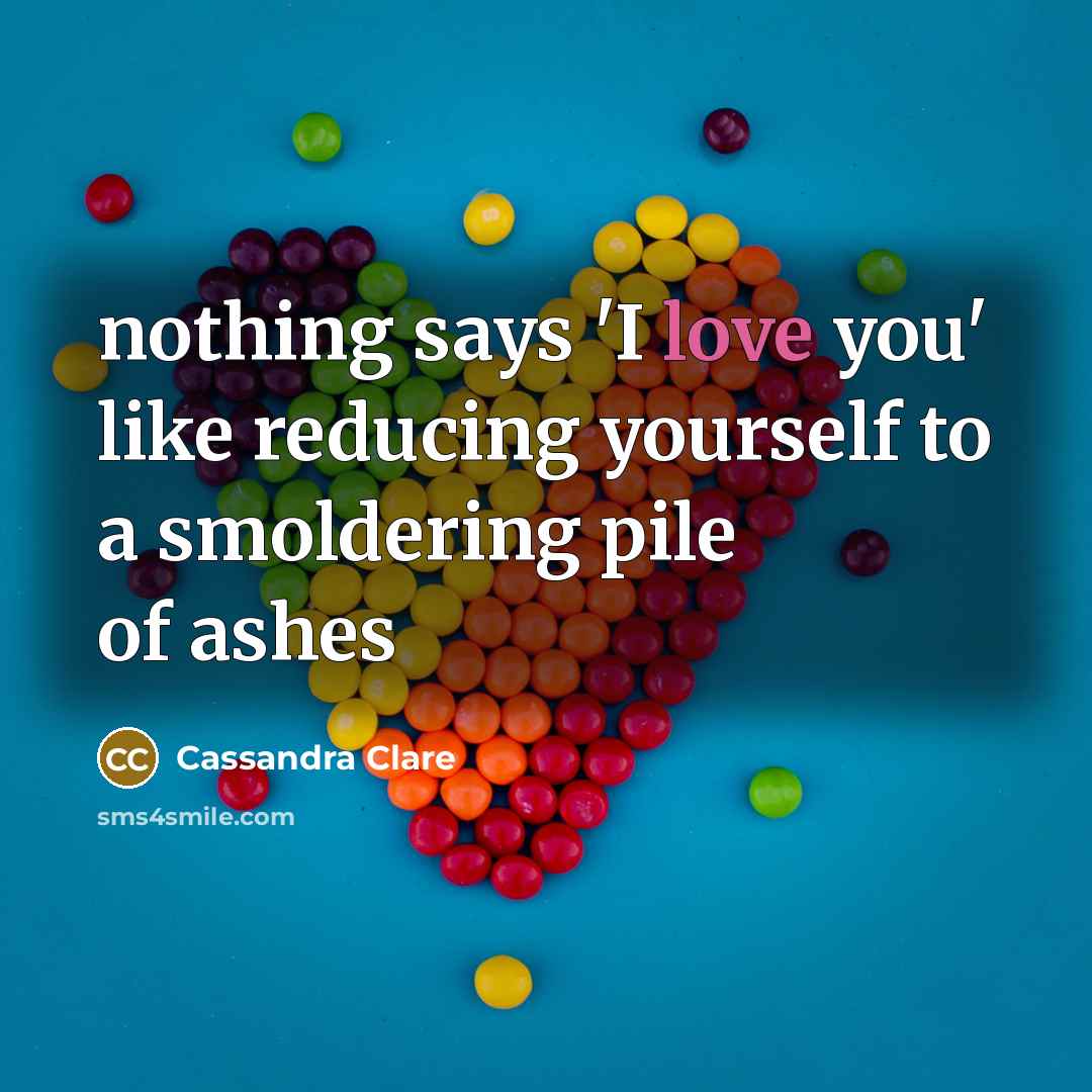 “nothing says 'I love you' like reducing yourself to a smoldering pile of ashes” quote by Cassandra Clare
