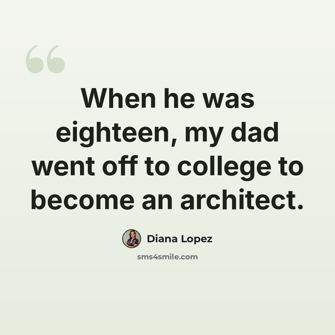 “When he was eighteen, my dad went off to college to become an architect.” quote by Diana Lopez