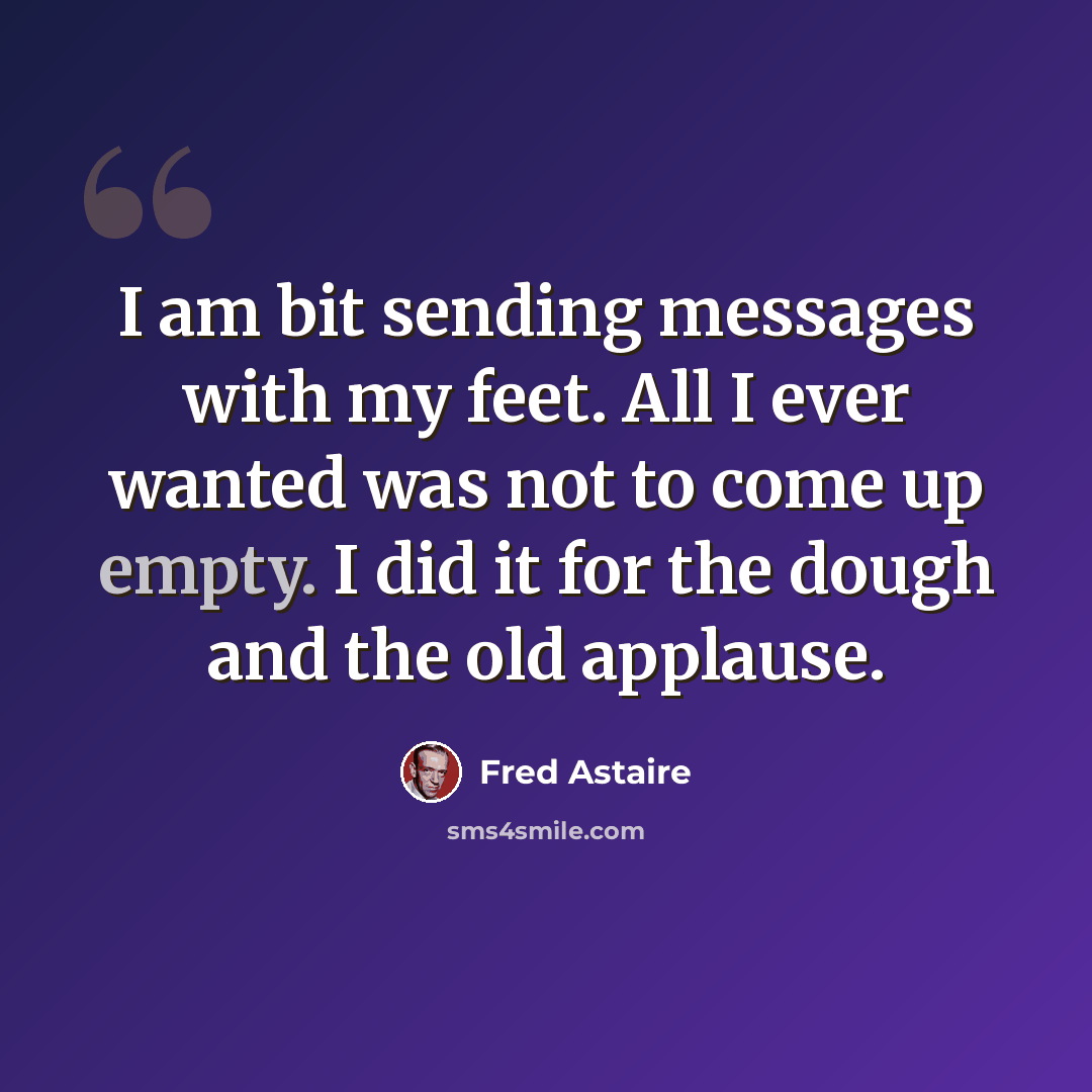 “I am bit sending messages with my feet. All I ever wanted was not to come up empty. I did it for the dough and the old applause.” quote by Fred Astaire