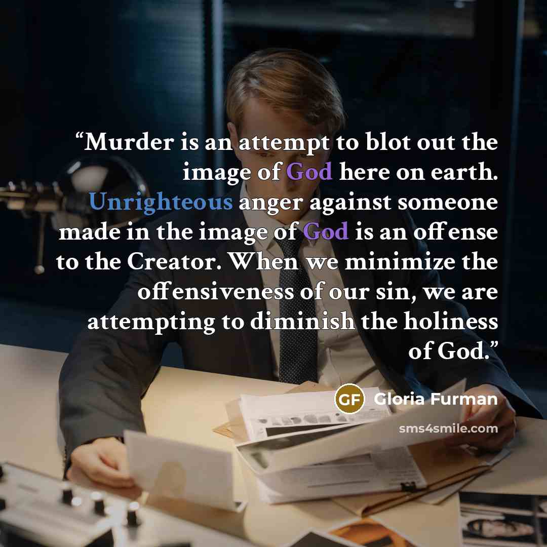 “Murder is an attempt to blot out the image of God here on earth. Unrighteous anger against someone made in the image of God is an offense to the Creator. When we minimize the offensiveness of our sin, we are attempting to diminish the holiness of God.” quote by Gloria Furman