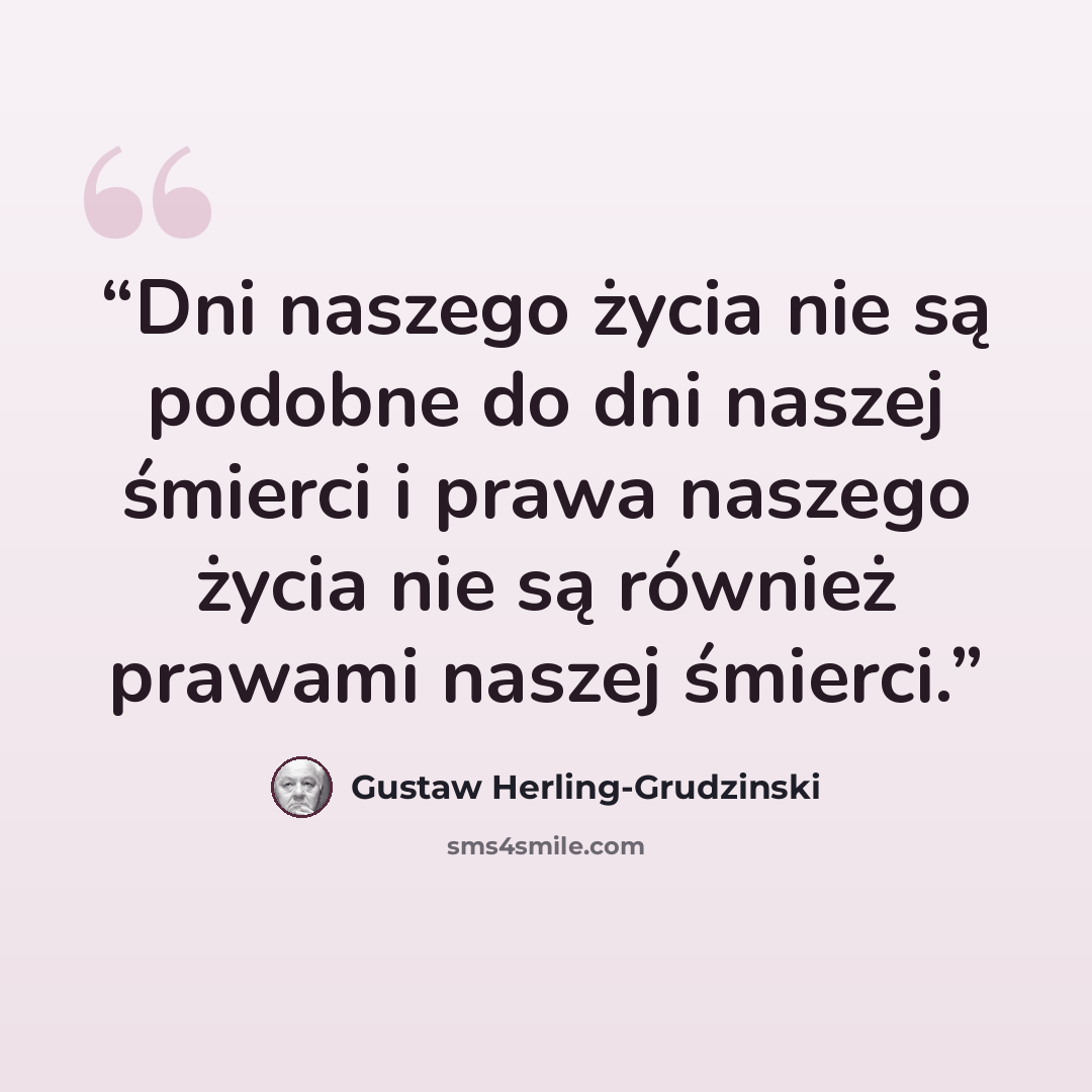 “Dni naszego życia nie są podobne do dni naszej śmierci i prawa naszego życia nie są również prawami naszej śmierci.” quote by Gustaw Herling-Grudziński