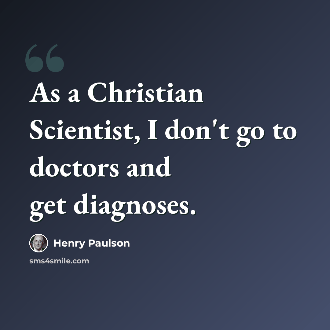 “As a Christian Scientist, I don't go to doctors and get diagnoses.” quote by Henry Paulson