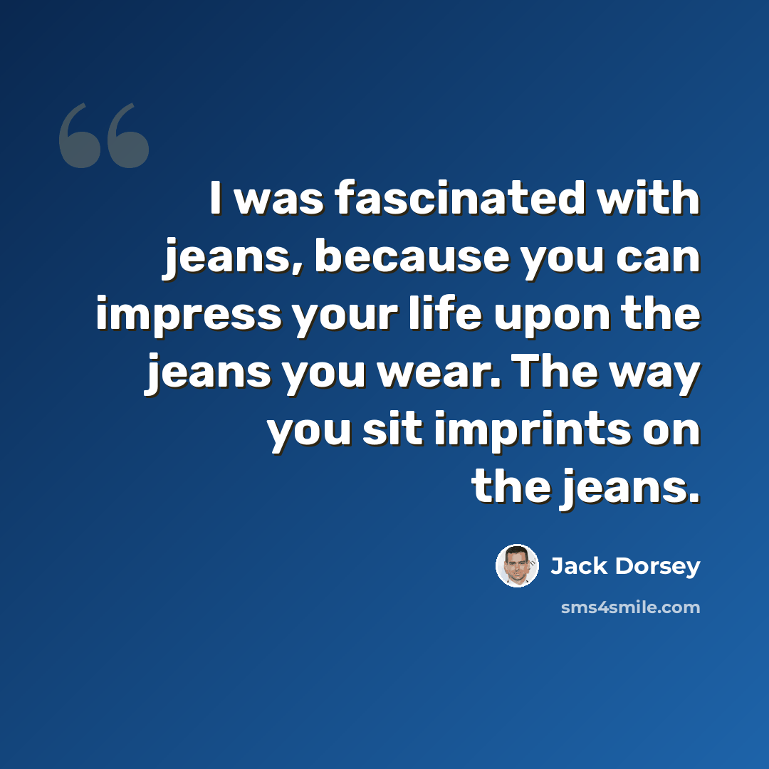 “I was fascinated with jeans, because you can impress your life upon the jeans you wear. The way you sit imprints on the jeans.” quote by Jack Dorsey