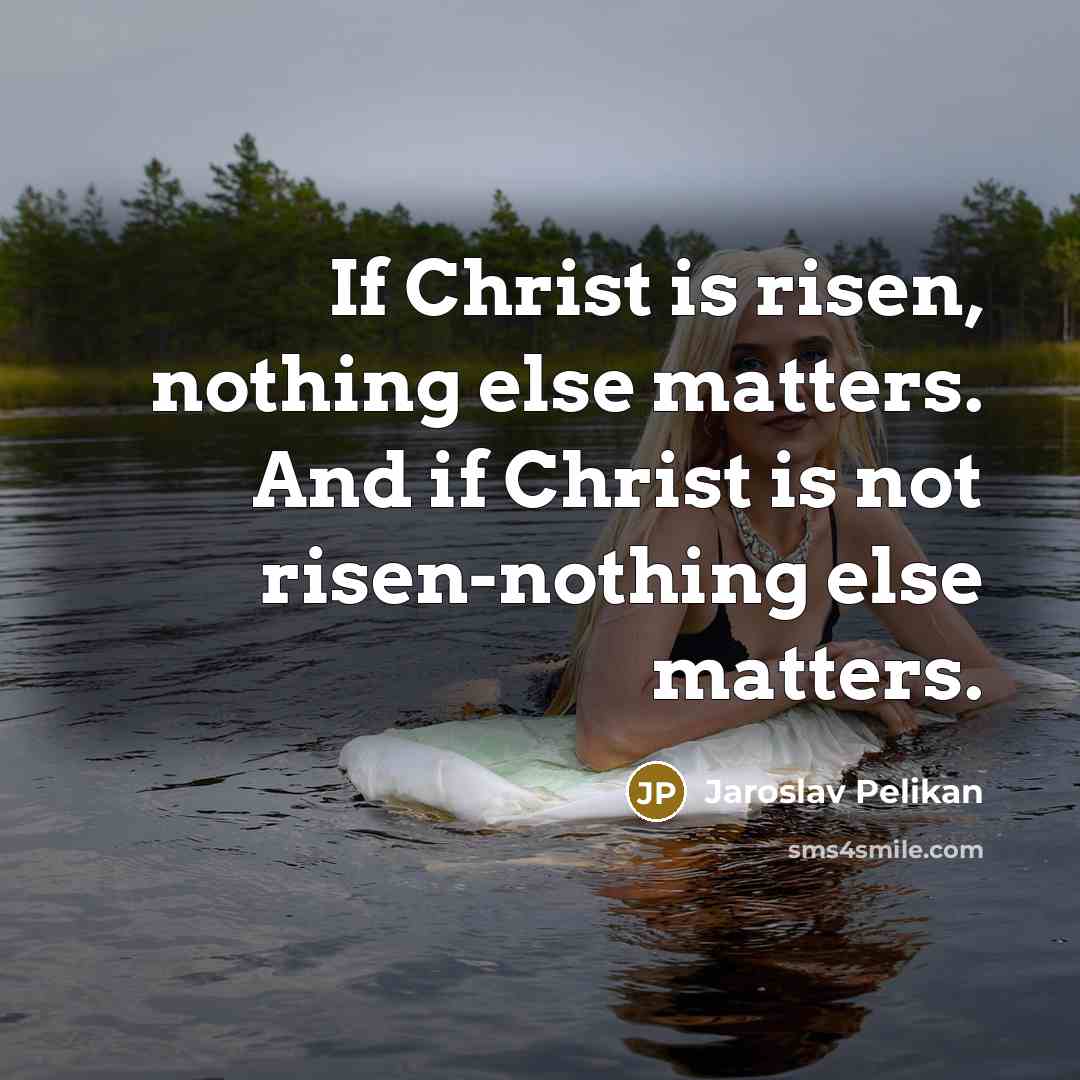 “If Christ is risen, nothing else matters. And if Christ is not risen-nothing else matters.” quote by Jaroslav Pelikan