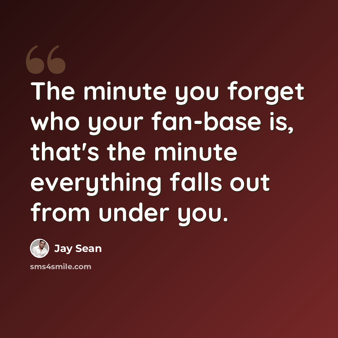 “The minute you forget who your fan-base is, that's the minute everything falls out from under you.” quote by Jay Sean