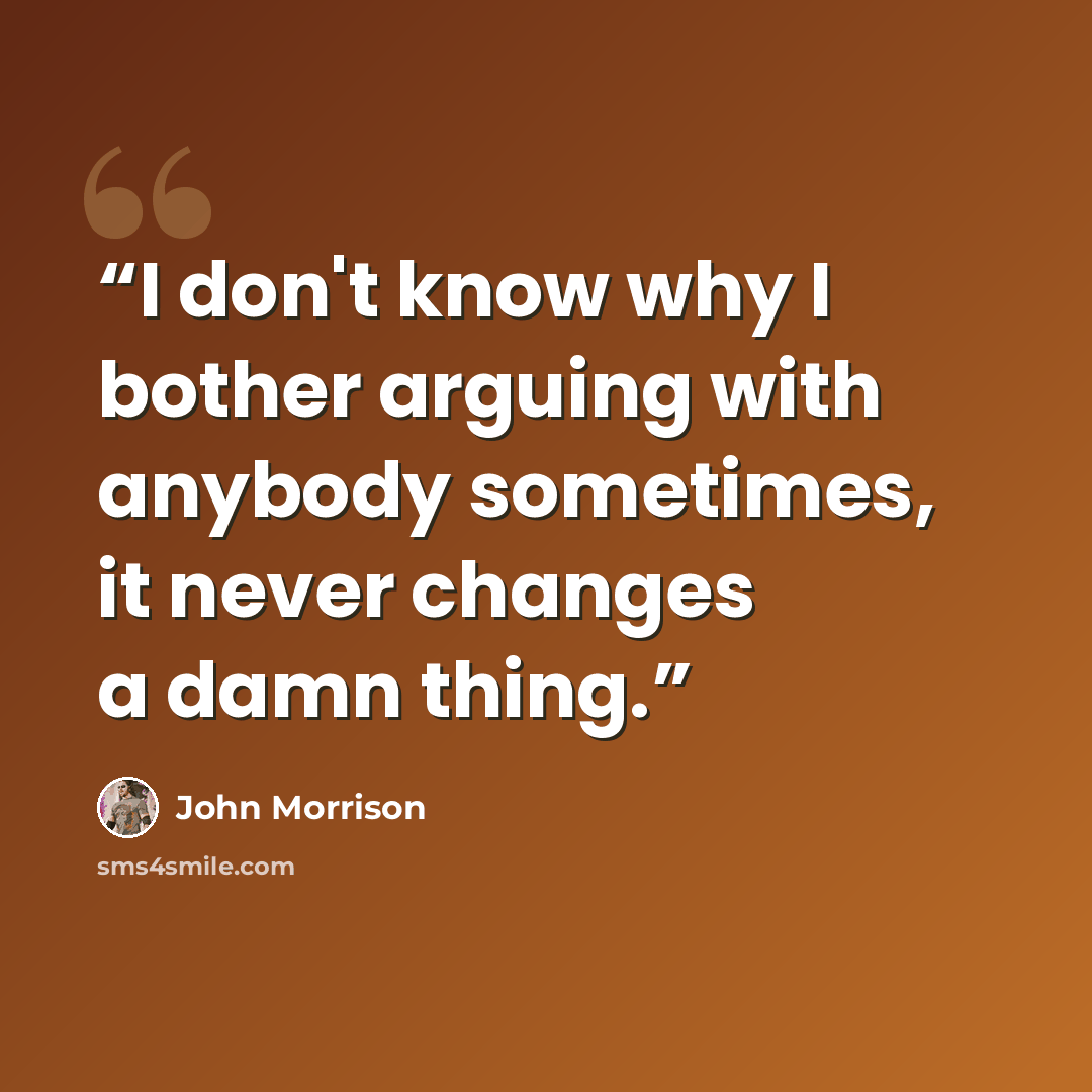 “I don't know why I bother arguing with anybody sometimes, it never changes a damn thing.” quote by John Morrison