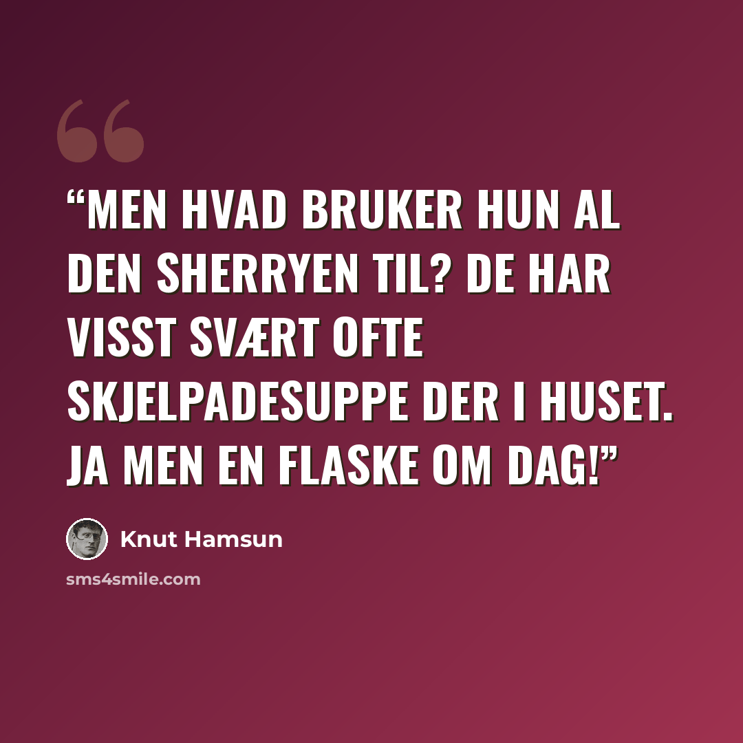 “Men hvad bruker hun al den sherryen til? De har visst svært ofte skjelpadesuppe der i huset. Ja men en flaske om dag!” quote by Knut Hamsun