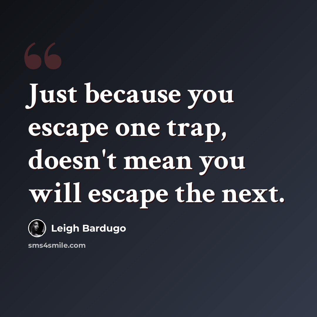 “Just because you escape one trap, doesn't mean you will escape the next.” quote by Leigh Bardugo