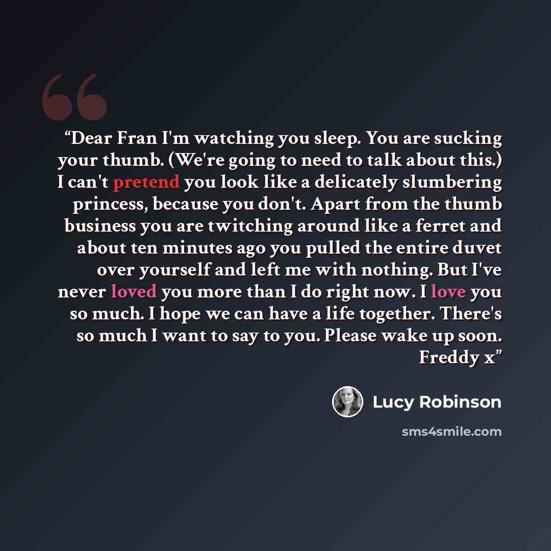 “Dear Fran I'm watching you sleep. You are sucking your thumb. (We're going to need to talk about this.) I can't pretend you look like a delicately slumbering princess, because you don't. Apart from the thumb business you are twitching around like a ferret and about ten minutes ago you pulled the…” quote by Lucy Robinson