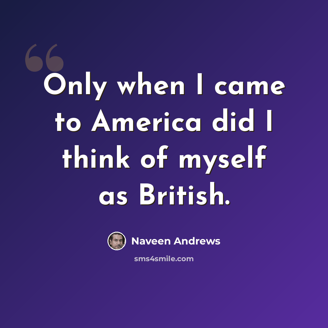 “Only when I came to America did I think of myself as British.” quote by Naveen Andrews