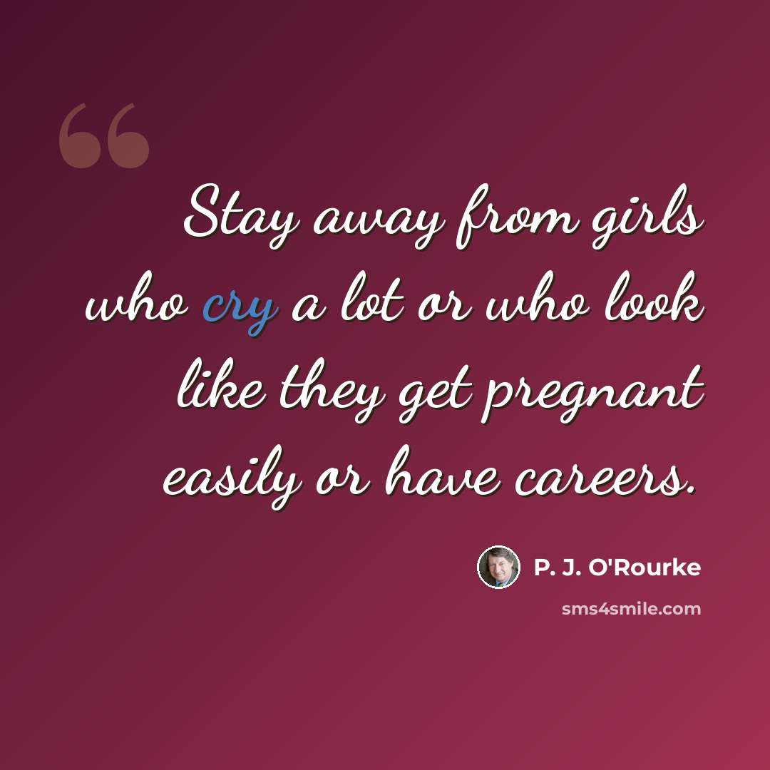 “Stay away from girls who cry a lot or who look like they get pregnant easily or have careers.” quote by P. J. O'Rourke