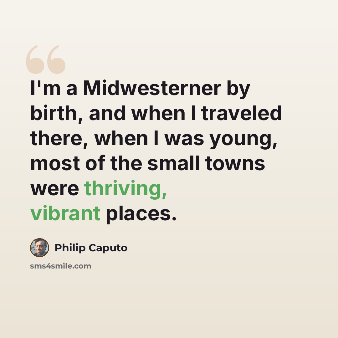 “I'm a Midwesterner by birth, and when I traveled there, when I was young, most of the small towns were thriving, vibrant places.” quote by Philip Caputo