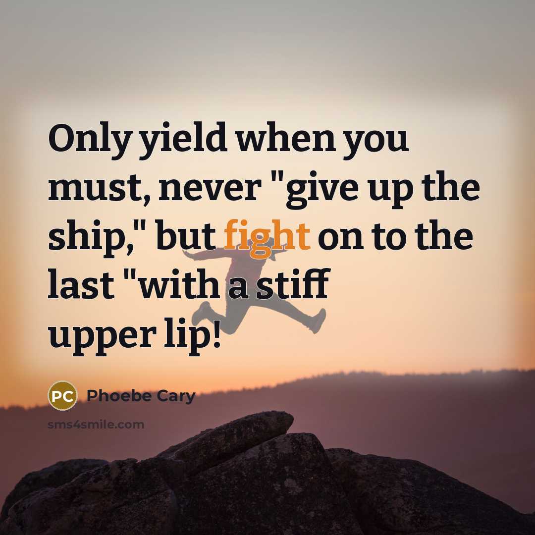 “Only yield when you must, never "give up the ship," but fight on to the last "with a stiff upper lip!” quote by Phoebe Cary