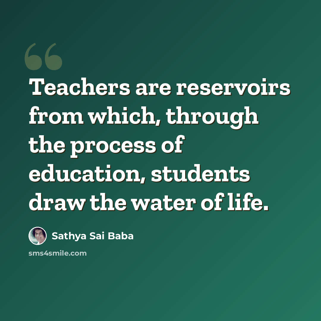 “Teachers are reservoirs from which, through the process of education, students draw the water of life.” quote by Sathya Sai Baba