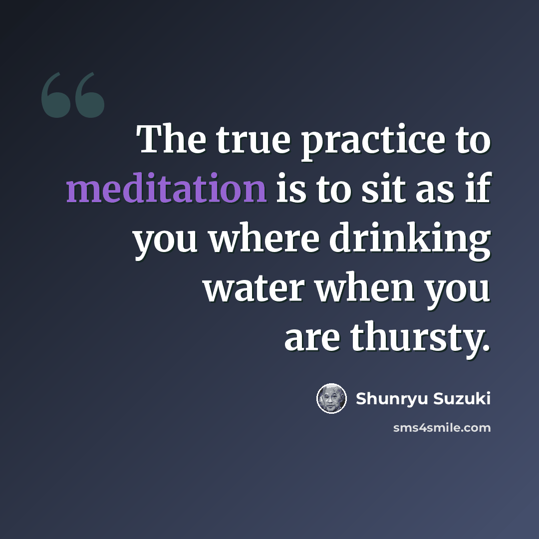 “The true practice to meditation is to sit as if you where drinking water when you are thursty.” quote by Shunryu Suzuki