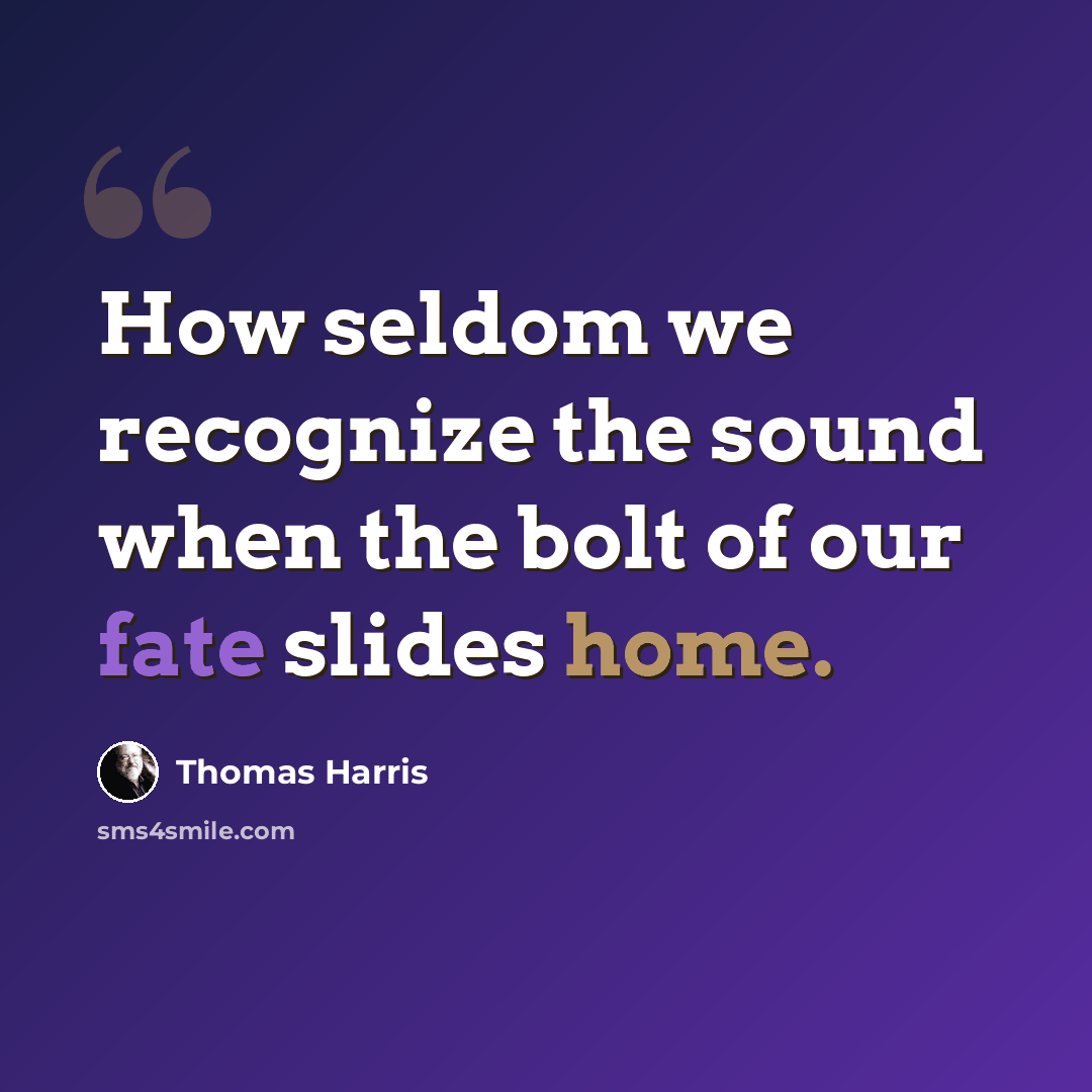 “How seldom we recognize the sound when the bolt of our fate slides home.” quote by Thomas Harris