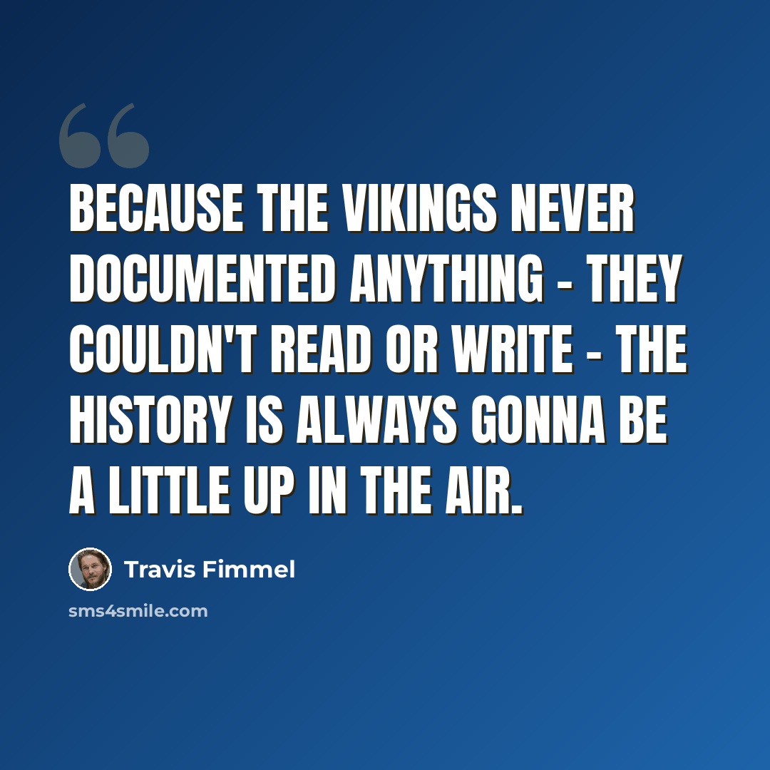 “Because the Vikings never documented anything - they couldn't read or write - the history is always gonna be a little up in the air.” quote by Travis Fimmel