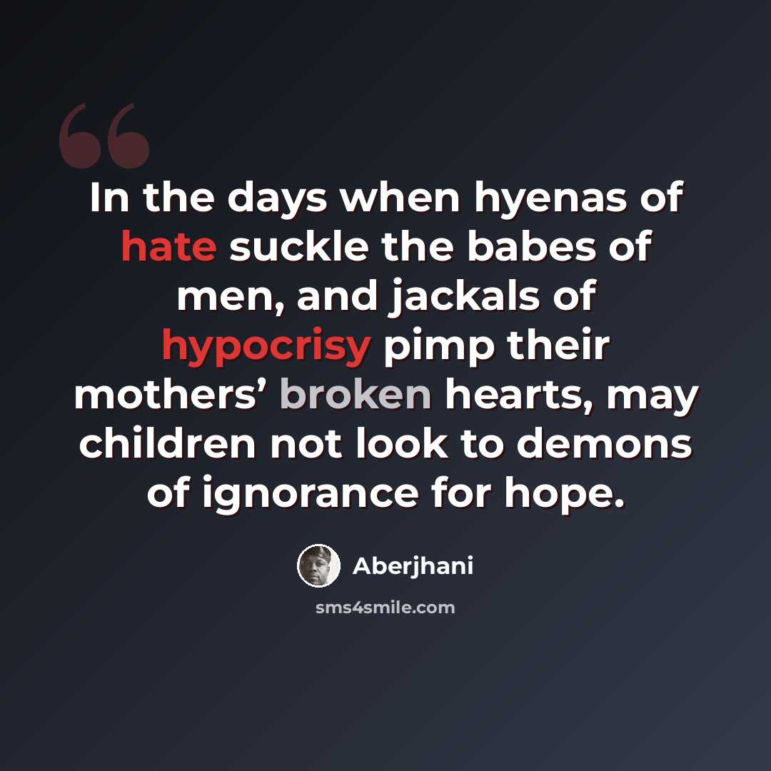 “In the days when hyenas of hate suckle the babes of men, and jackals of hypocrisy pimp their mothers’ broken hearts, may children not look to demons of ignorance for hope.” quote by Aberjhani