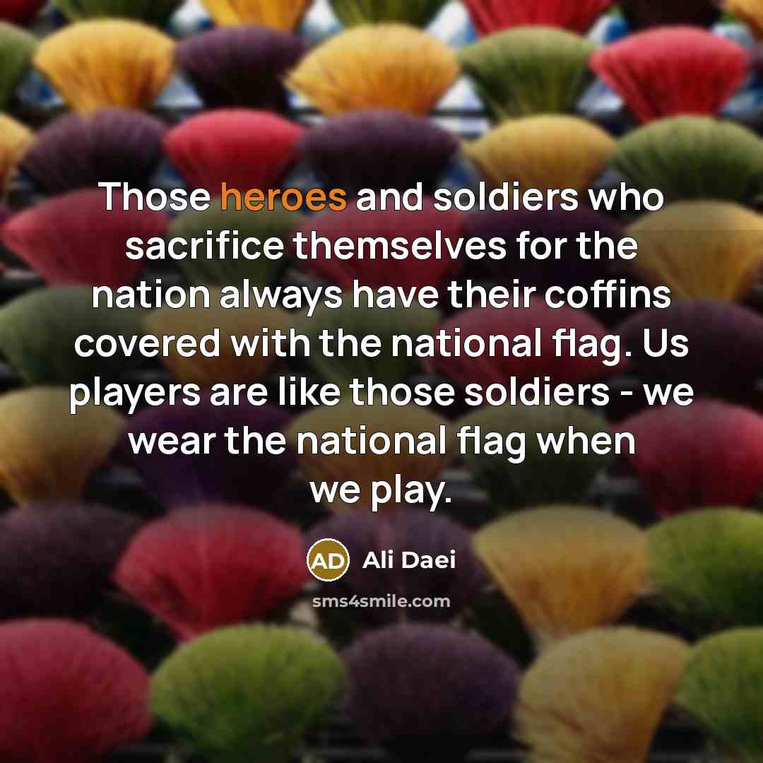 “Those heroes and soldiers who sacrifice themselves for the nation always have their coffins covered with the national flag. Us players are like those soldiers - we wear the national flag when we play.” quote by Ali Daei