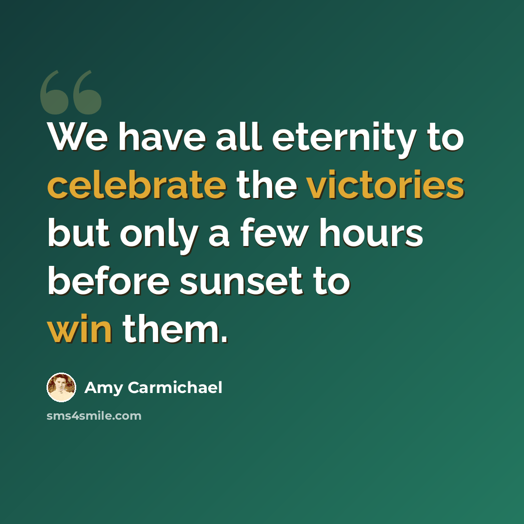 “We have all eternity to celebrate the victories but only a few hours before sunset to win them.” quote by Amy Carmichael