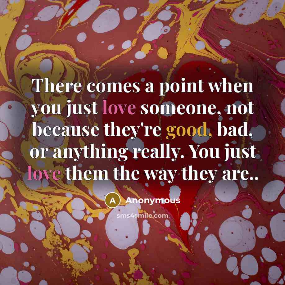 “There comes a point when you just love someone, not because they're good, bad, or anything really. You just love them the way they are..” quote by Anonymous
