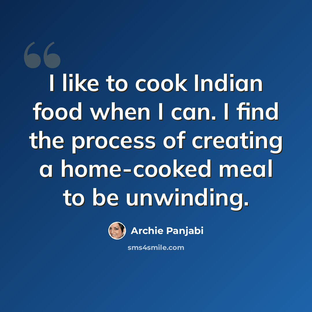“I like to cook Indian food when I can. I find the process of creating a home-cooked meal to be unwinding.” quote by Archie Panjabi