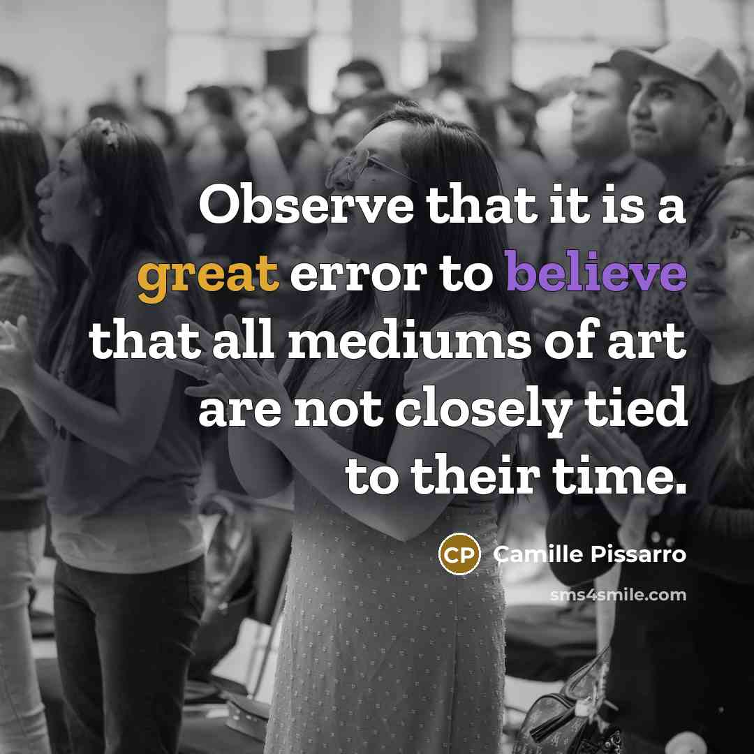 “Observe that it is a great error to believe that all mediums of art are not closely tied to their time.” quote by Camille Pissarro