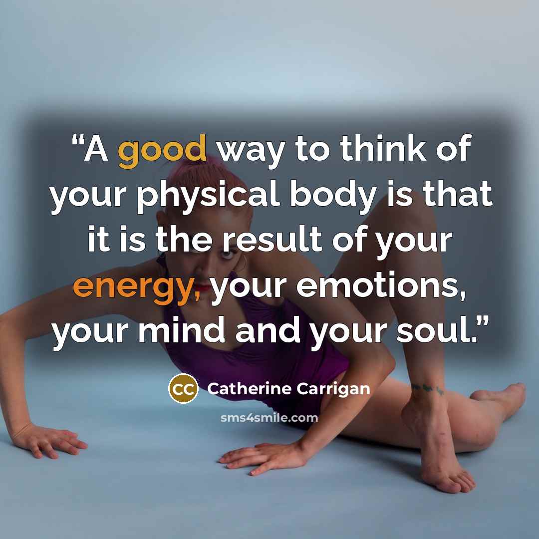“A good way to think of your physical body is that it is the result of your energy, your emotions, your mind and your soul.” quote by Catherine Carrigan