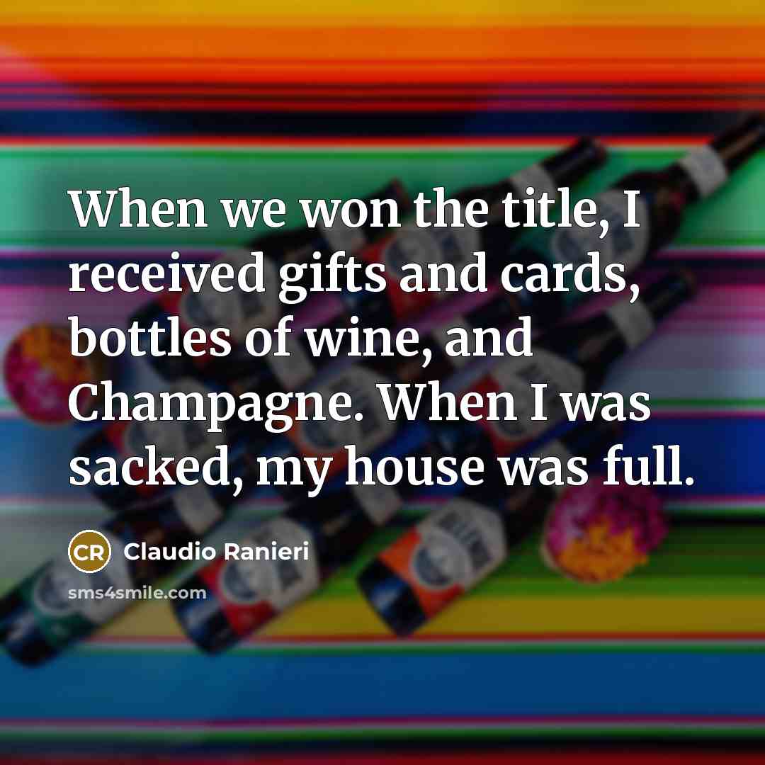 “When we won the title, I received gifts and cards, bottles of wine, and Champagne. When I was sacked, my house was full.” quote by Claudio Ranieri