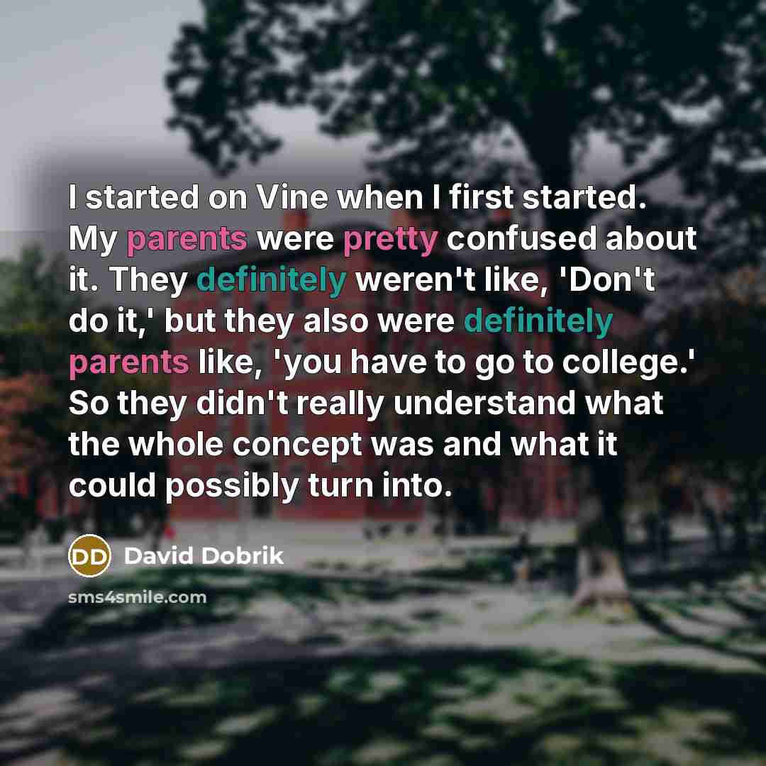 “I started on Vine when I first started. My parents were pretty confused about it. They definitely weren't like, 'Don't do it,' but they also were definitely parents like, 'you have to go to college.' So they didn't really understand what the whole concept was and what it could possibly turn into.” quote by David Dobrik