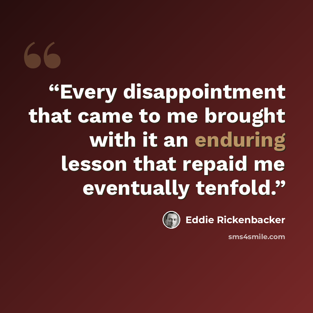 “Every disappointment that came to me brought with it an enduring lesson that repaid me eventually tenfold.” quote by Eddie Rickenbacker