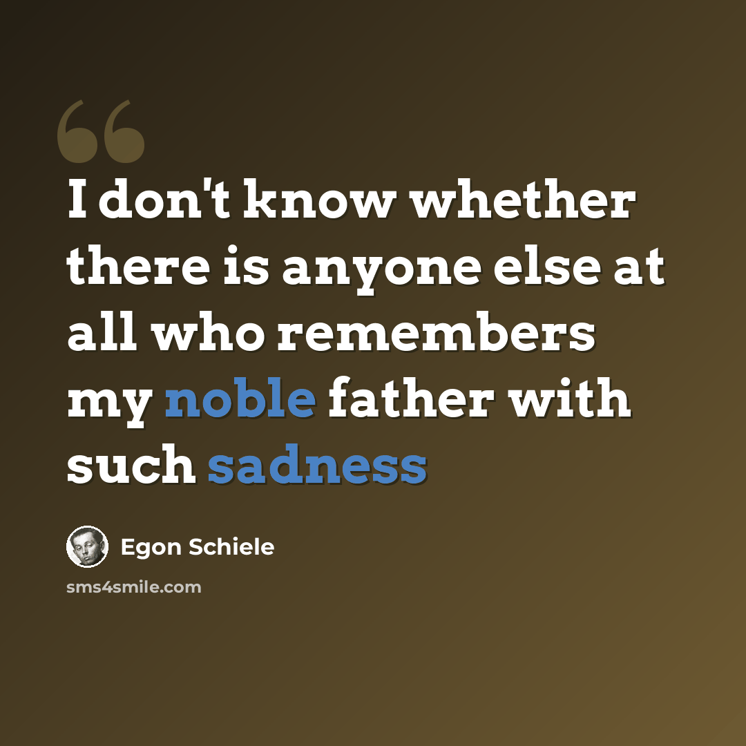“I don't know whether there is anyone else at all who remembers my noble father with such sadness” quote by Egon Schiele