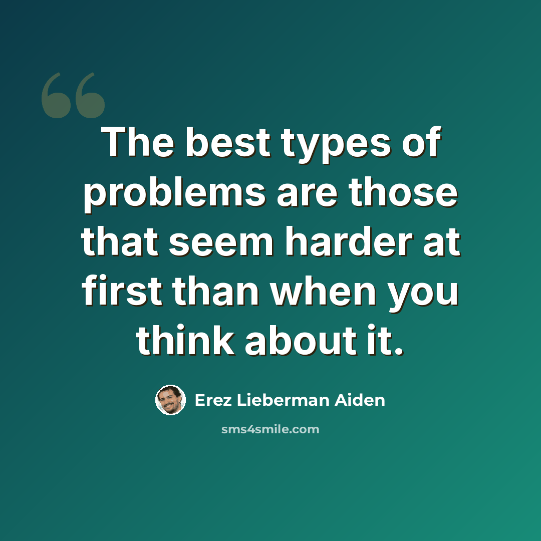 “The best types of problems are those that seem harder at first than when you think about it.” quote by Erez Lieberman Aiden