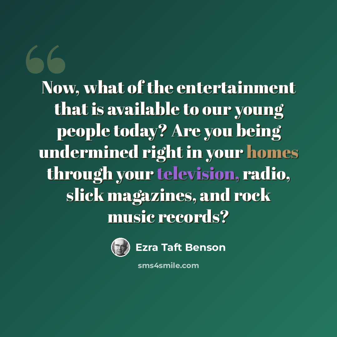 “Now, what of the entertainment that is available to our young people today? Are you being undermined right in your homes through your television, radio, slick magazines, and rock music records?” quote by Ezra Taft Benson