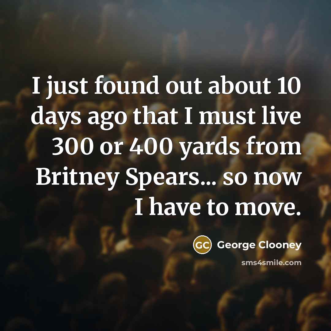 “I just found out about 10 days ago that I must live 300 or 400 yards from Britney Spears... so now I have to move.” quote by George Clooney