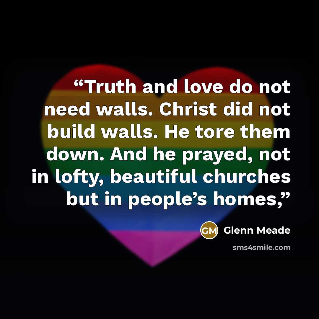 “Truth and love do not need walls. Christ did not build walls. He tore them down. And he prayed, not in lofty, beautiful churches but in people’s homes,” quote by Glenn Meade