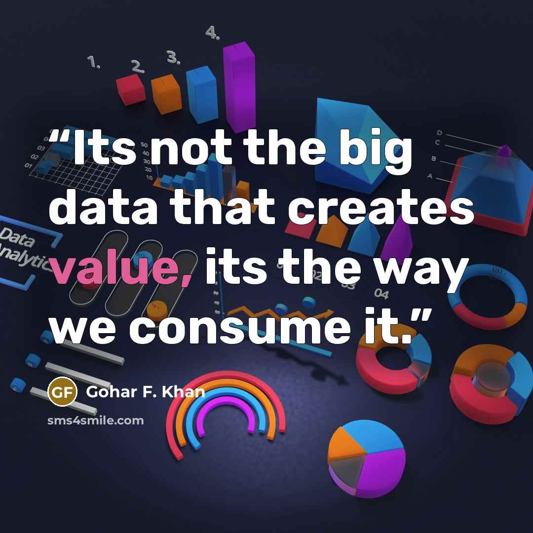 “Its not the big data that creates value, its the way we consume it.” quote by Gohar F. Khan